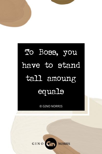 122AbQ. To Boss you have to stand tall amoung equals
