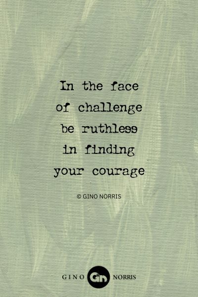 12AbQ. In the face of challenge be ruthless in finding your courage