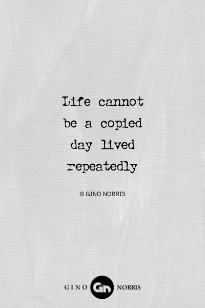 81AbQ. Life cannot be a copied day lived repeatedly